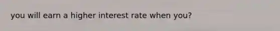 you will earn a higher interest rate when you?