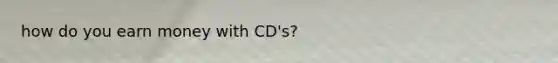 how do you earn money with CD's?