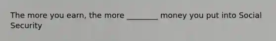 The more you earn, the more ________ money you put into Social Security