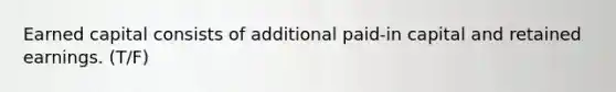 Earned capital consists of additional paid-in capital and retained earnings. (T/F)