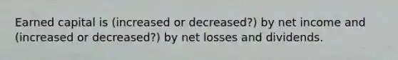 Earned capital is (increased or decreased?) by net income and (increased or decreased?) by net losses and dividends.