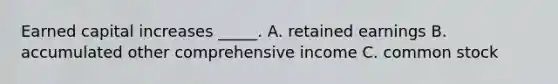 Earned capital increases _____. A. retained earnings B. accumulated other comprehensive income C. common stock