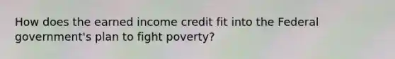 How does the earned income credit fit into the Federal government's plan to fight poverty?