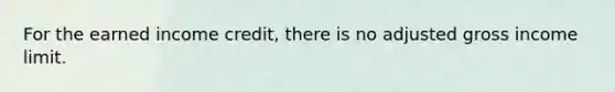 For the earned income credit, there is no adjusted gross income limit.