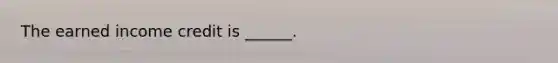The earned income credit is ______.