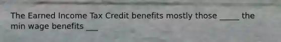 The Earned Income Tax Credit benefits mostly those _____ the min wage benefits ___