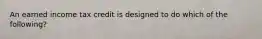 An earned income tax credit is designed to do which of the following?