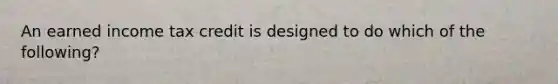 An earned income tax credit is designed to do which of the following?