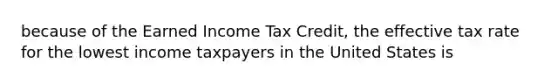 because of the Earned Income Tax Credit, the effective tax rate for the lowest income taxpayers in the United States is