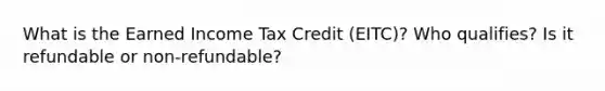 What is the Earned Income Tax Credit (EITC)? Who qualifies? Is it refundable or non-refundable?