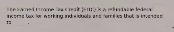 The Earned Income Tax Credit (EITC) is a refundable federal income tax for working individuals and families that is intended to ______.