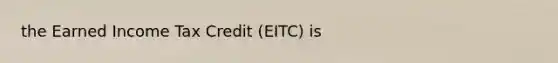 the Earned Income Tax Credit (EITC) is