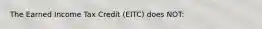 The Earned Income Tax Credit (EITC) does NOT: