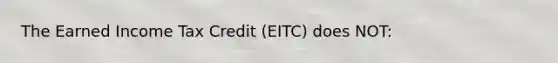 The Earned Income Tax Credit (EITC) does NOT: