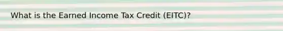 What is the Earned Income Tax Credit (EITC)?