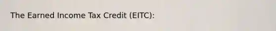 The Earned Income Tax Credit (EITC):