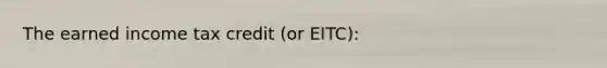 The earned income tax credit (or EITC):