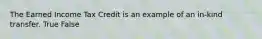 The Earned Income Tax Credit is an example of an in-kind transfer. True False