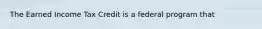 The Earned Income Tax Credit is a federal program that
