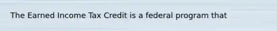The Earned Income Tax Credit is a federal program that
