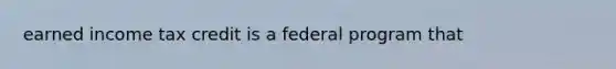 earned income tax credit is a federal program that