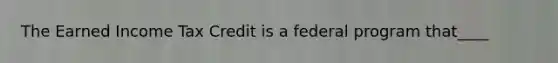 The Earned Income Tax Credit is a federal program that____