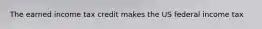 The earned income tax credit makes the US federal income tax