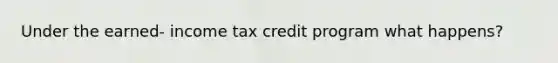 Under the earned- income tax credit program what happens?