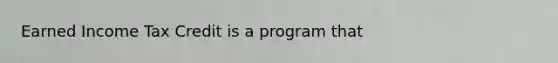 Earned Income Tax Credit is a program that