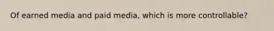 Of earned media and paid media, which is more controllable?