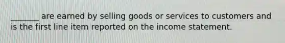 _______ are earned by selling goods or services to customers and is the first line item reported on the income statement.