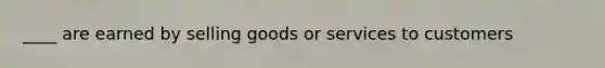 ____ are earned by selling goods or services to customers