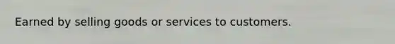 Earned by selling goods or services to customers.