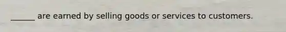 ______ are earned by selling goods or services to customers.