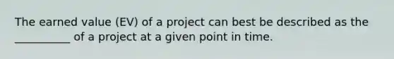 The earned value (EV) of a project can best be described as the __________ of a project at a given point in time.