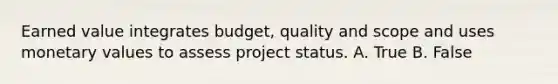 Earned value integrates budget, quality and scope and uses monetary values to assess project status. A. True B. False