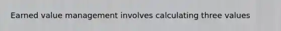 Earned value management involves calculating three values