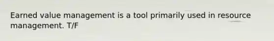 Earned value management is a tool primarily used in resource management. T/F