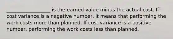 __________________ is the earned value minus the actual cost. If cost variance is a negative number, it means that performing the work costs more than planned. If cost variance is a positive number, performing the work costs less than planned.