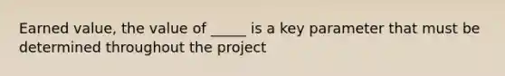 Earned value, the value of _____ is a key parameter that must be determined throughout the project