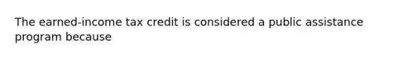 The earned-income tax credit is considered a public assistance program because