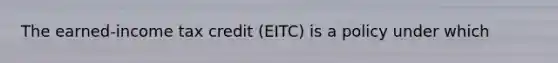 The earned-income tax credit (EITC) is a policy under which