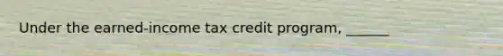 Under the earned-income tax credit program, ______