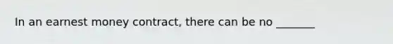 In an earnest money contract, there can be no _______