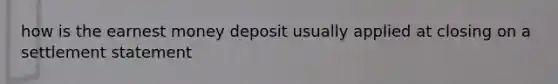 how is the earnest money deposit usually applied at closing on a settlement statement