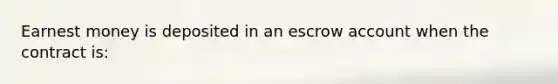 Earnest money is deposited in an escrow account when the contract is: