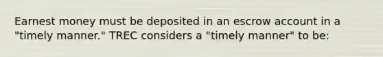 Earnest money must be deposited in an escrow account in a "timely manner." TREC considers a "timely manner" to be: