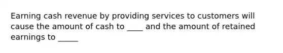 Earning cash revenue by providing services to customers will cause the amount of cash to ____ and the amount of retained earnings to _____