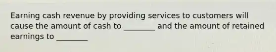 Earning cash revenue by providing services to customers will cause the amount of cash to ________ and the amount of retained earnings to ________