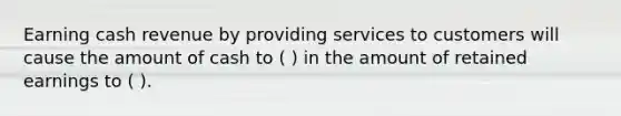 Earning cash revenue by providing services to customers will cause the amount of cash to ( ) in the amount of retained earnings to ( ).
